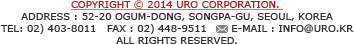 Copyright © 2014 URO Corporation. address : 52-20 Ogum-dong, Songpa-gu, Seoul, Korea / TEL: 02) 403-8011   FAX : 02) 448-9511       E-mail : info@uro.kr / all rights reserved.