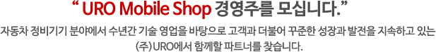 “ URO Mobile Shop 경영주를 모십니다.” - 자동차 정비기기 분야에서 수년간 기술 영업을 바탕으로 고객과 더불어 꾸준한 성장과 발전을 지속하고 있는 (주)URO에서 함께할 파트너를 찾습니다.